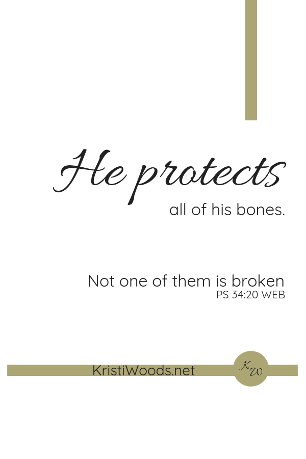 white background with Psalm 34:20 written on it in black. He protects all of his bones. Not one of them is broken.