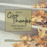 fall leaves with Christian blog post title overlayed: How to Give Thanks When You Don't Feel Like It